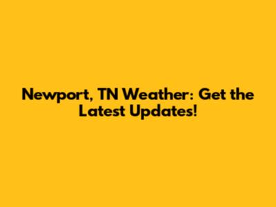 Newport, TN Weather: Get the Latest Updates!