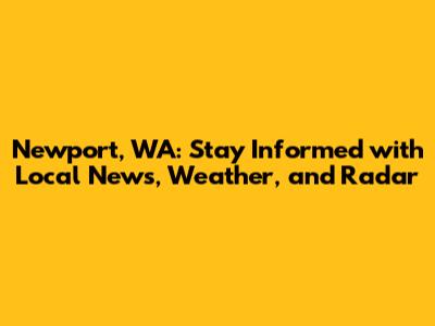 Newport, WA: Stay Informed with Local News, Weather, and Radar