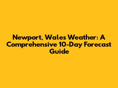 Newport, Wales Weather: A Comprehensive 10-Day Forecast Guide