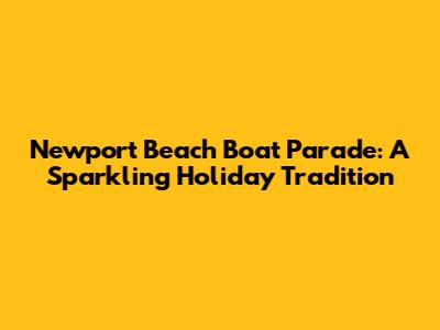 Newport Beach Boat Parade: A Sparkling Holiday Tradition