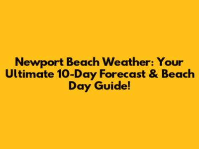 Newport Beach Weather: Your Ultimate 10-Day Forecast & Beach Day Guide!