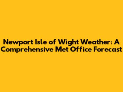 Newport Isle of Wight Weather: A Comprehensive Met Office Forecast
