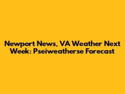 Newport News, VA Weather Next Week: Pseiweatherse Forecast