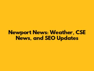 Newport News: Weather, CSE News, and SEO Updates