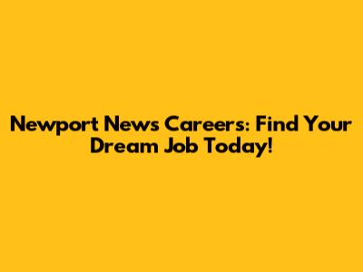 Newport News Careers: Find Your Dream Job Today!