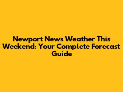 Newport News Weather This Weekend: Your Complete Forecast Guide