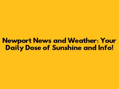 Newport News and Weather: Your Daily Dose of Sunshine and Info!
