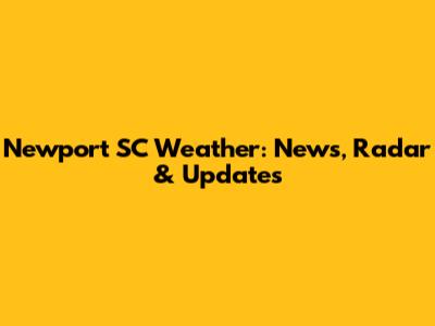 Newport SC Weather: News, Radar & Updates