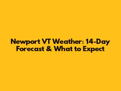 Newport VT Weather: 14-Day Forecast & What to Expect