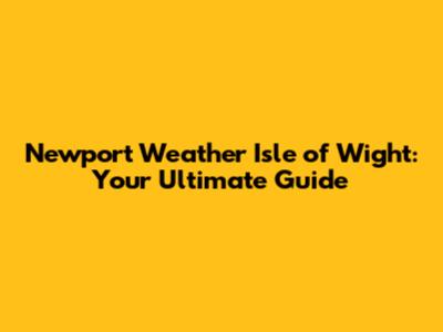 Newport Weather Isle of Wight: Your Ultimate Guide