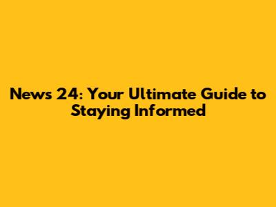 News 24: Your Ultimate Guide to Staying Informed