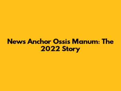 News Anchor Ossis Manum: The 2022 Story
