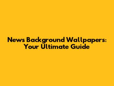 News Background Wallpapers: Your Ultimate Guide