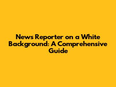 News Reporter on a White Background: A Comprehensive Guide