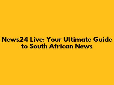 News24 Live: Your Ultimate Guide to South African News