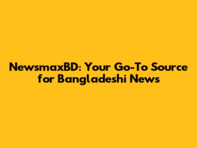 NewsmaxBD: Your Go-To Source for Bangladeshi News