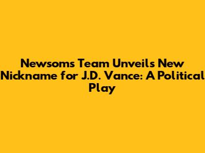 Newsom's Team Unveils New Nickname for J.D. Vance: A Political Play