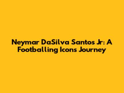 Neymar DaSilva Santos Jr: A Footballing Icon's Journey
