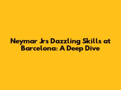 Neymar Jr's Dazzling Skills at Barcelona: A Deep Dive