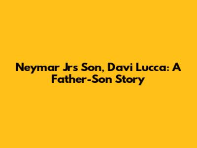 Neymar Jr's Son, Davi Lucca: A Father-Son Story