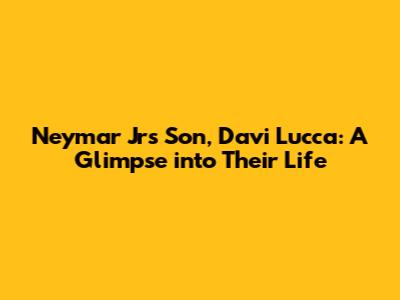 Neymar Jr's Son, Davi Lucca: A Glimpse into Their Life