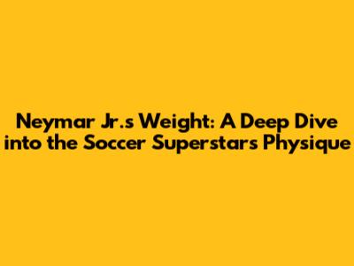Neymar Jr.'s Weight: A Deep Dive into the Soccer Superstar's Physique