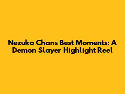 Nezuko Chan's Best Moments: A Demon Slayer Highlight Reel