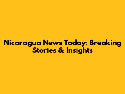Nicaragua News Today: Breaking Stories & Insights