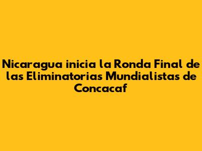 Nicaragua inicia la Ronda Final de las Eliminatorias Mundialistas de Concacaf