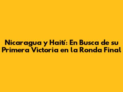 Nicaragua y Haití: En Busca de su Primera Victoria en la Ronda Final