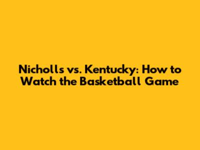 Nicholls vs. Kentucky: How to Watch the Basketball Game