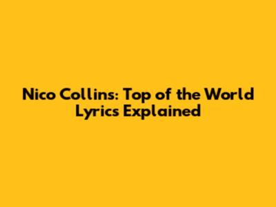 Nico Collins: Top of the World Lyrics Explained