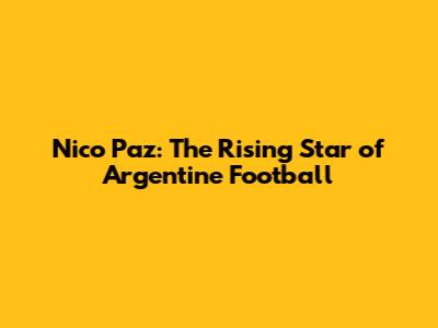 Nico Paz: The Rising Star of Argentine Football