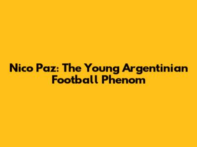 Nico Paz: The Young Argentinian Football Phenom