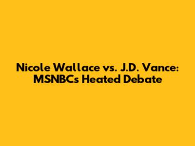 Nicole Wallace vs. J.D. Vance: MSNBC's Heated Debate