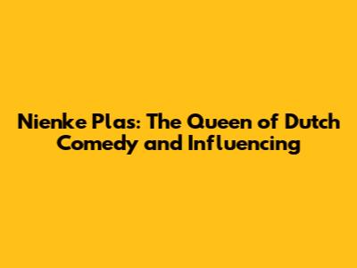 Nienke Plas: The Queen of Dutch Comedy and Influencing