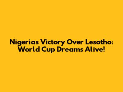 Nigeria's Victory Over Lesotho: World Cup Dreams Alive!