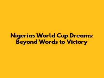 Nigeria's World Cup Dreams: Beyond Words to Victory