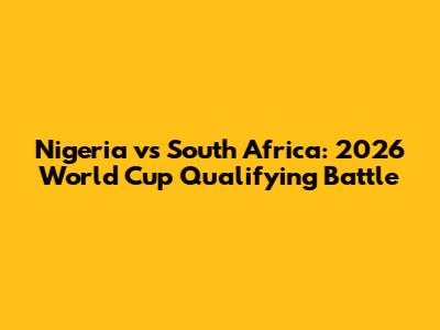 Nigeria vs South Africa: 2026 World Cup Qualifying Battle