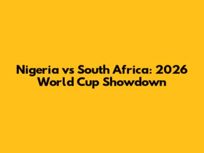 Nigeria vs South Africa: 2026 World Cup Showdown