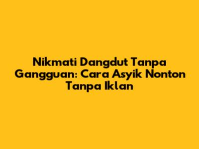 Nikmati Dangdut Tanpa Gangguan: Cara Asyik Nonton Tanpa Iklan