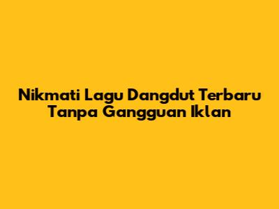 Nikmati Lagu Dangdut Terbaru Tanpa Gangguan Iklan