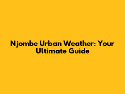 Njombe Urban Weather: Your Ultimate Guide
