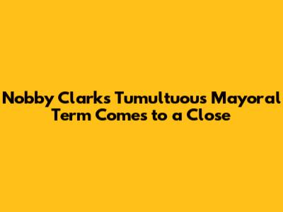 Nobby Clark's Tumultuous Mayoral Term Comes to a Close