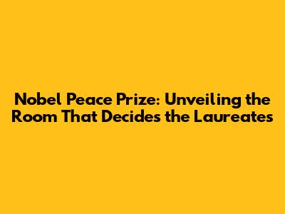 Nobel Peace Prize: Unveiling the Room That Decides the Laureates