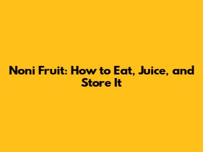 Noni Fruit: How to Eat, Juice, and Store It