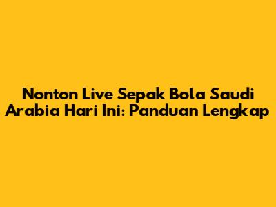Nonton Live Sepak Bola Saudi Arabia Hari Ini: Panduan Lengkap