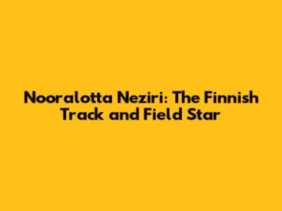 Nooralotta Neziri: The Finnish Track and Field Star