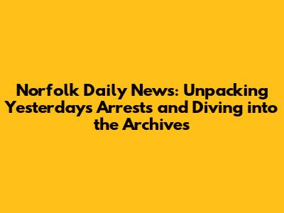 Norfolk Daily News: Unpacking Yesterday's Arrests and Diving into the Archives