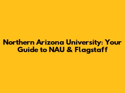 Northern Arizona University: Your Guide to NAU & Flagstaff